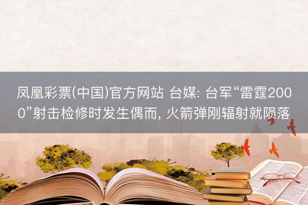 凤凰彩票(中国)官方网站 台媒: 台军“雷霆2000”射击检修时发生偶而， 火箭弹刚辐射就陨落