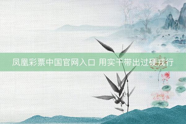 凤凰彩票中国官网入口 用实干带出过硬戎行