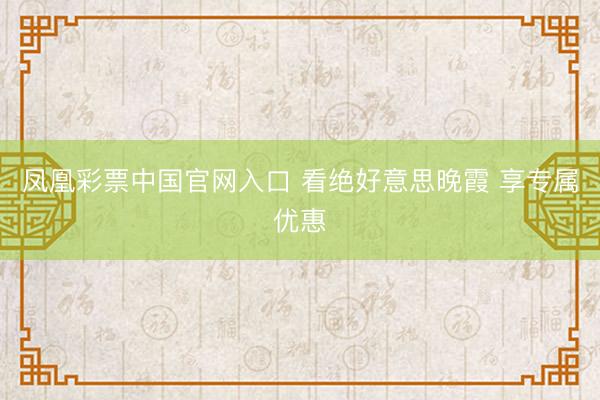 凤凰彩票中国官网入口 看绝好意思晚霞 享专属优惠