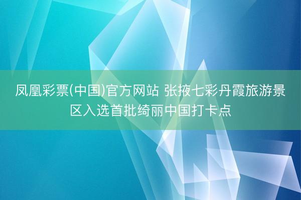 凤凰彩票(中国)官方网站 张掖七彩丹霞旅游景区入选首批绮丽中国打卡点