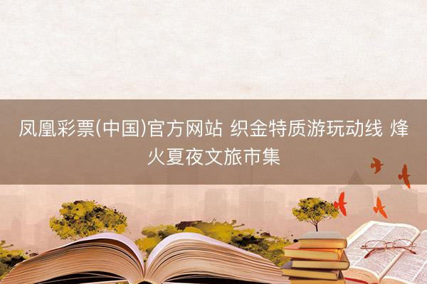 凤凰彩票(中国)官方网站 织金特质游玩动线 烽火夏夜文旅市集