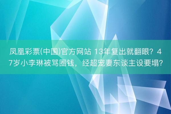 凤凰彩票(中国)官方网站 13年复出就翻眼？47岁小李琳被骂圈钱，经超宠妻东谈主设要塌？
