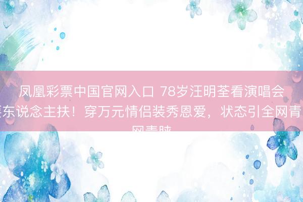 凤凰彩票中国官网入口 78岁汪明荃看演唱会要东说念主扶！穿万元情侣装秀恩爱，状态引全网青睐