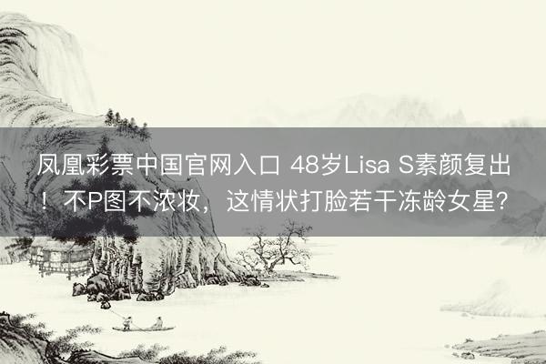 凤凰彩票中国官网入口 48岁Lisa S素颜复出！不P图不浓妆，这情状打脸若干冻龄女星？