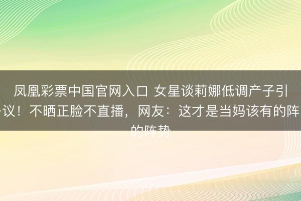 凤凰彩票中国官网入口 女星谈莉娜低调产子引争议！不晒正脸不直播，网友：这才是当妈该有的阵势