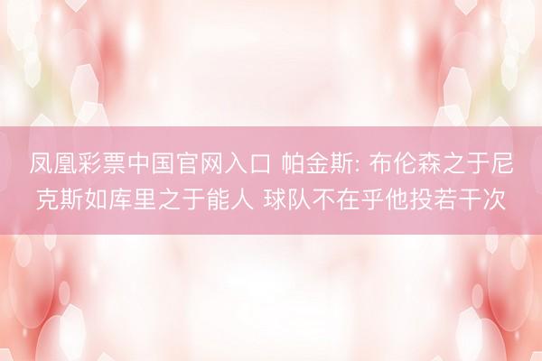 凤凰彩票中国官网入口 帕金斯: 布伦森之于尼克斯如库里之于能人 球队不在乎他投若干次