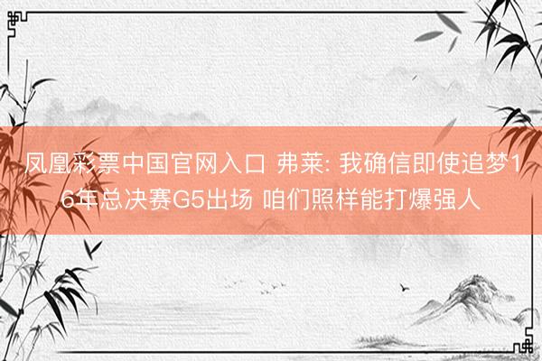 凤凰彩票中国官网入口 弗莱: 我确信即使追梦16年总决赛G5出场 咱们照样能打爆强人