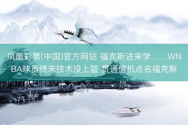 凤凰彩票(中国)官方网站 福克斯进来学……WNBA球员终末技术没上篮 贯通借机点名福克斯