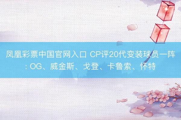 凤凰彩票中国官网入口 CP评20代变装球员一阵: OG、威金斯、戈登、卡鲁索、怀特