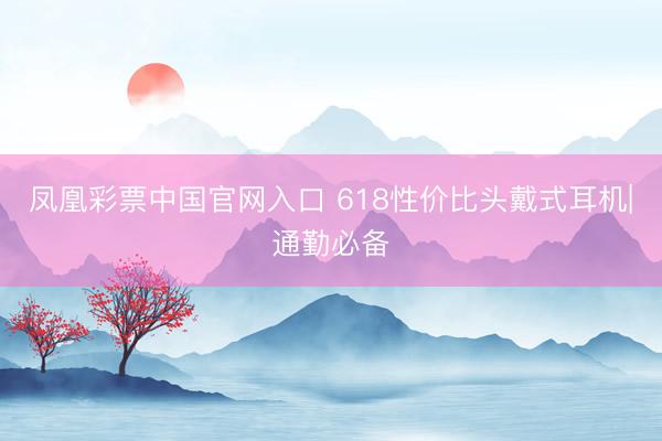 凤凰彩票中国官网入口 618性价比头戴式耳机|通勤必备