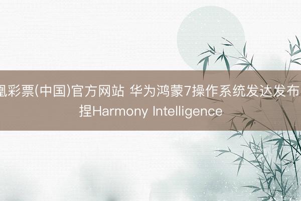 凤凰彩票(中国)官方网站 华为鸿蒙7操作系统发达发布: 支捏Harmony Intelligence