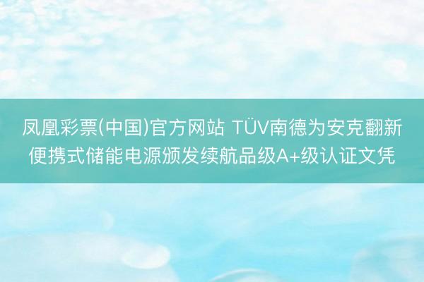 凤凰彩票(中国)官方网站 TÜV南德为安克翻新便携式储能电源颁发续航品级A+级认证文凭