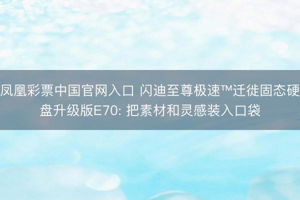 凤凰彩票中国官网入口 闪迪至尊极速™迁徙固态硬盘升级版E70: 把素材和灵感装入口袋