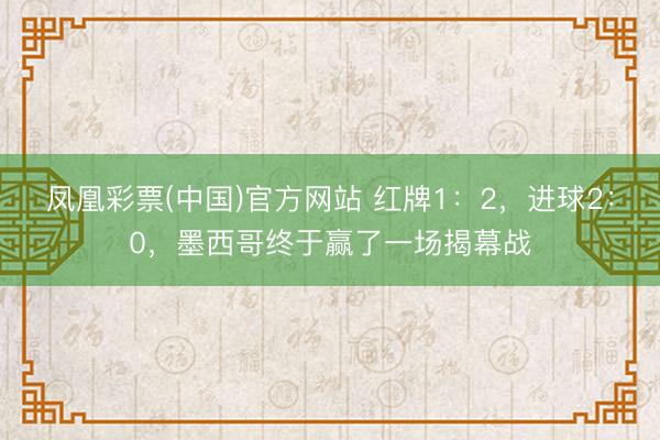 凤凰彩票(中国)官方网站 红牌1：2，进球2：0，墨西哥终于赢了一场揭幕战