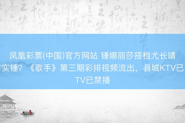 凤凰彩票(中国)官方网站 锤娜丽莎搭档尤长靖翻车实锤？《歌手》第三期彩排视频流出，县城KTV已禁播