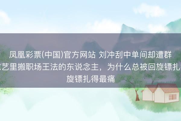 凤凰彩票(中国)官方网站 刘冲刮中单间却遭群嘲！综艺里搬职场王法的东说念主，为什么总被回旋镖扎得最痛