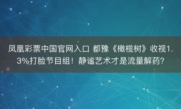 凤凰彩票中国官网入口 都豫《橄榄树》收视1.3%打脸节目组！静谧艺术才是流量解药？
