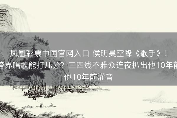 凤凰彩票中国官网入口 侯明昊空降《歌手》！演员跨界唱歌能打几分？三四线不雅众连夜扒出他10年前灌音