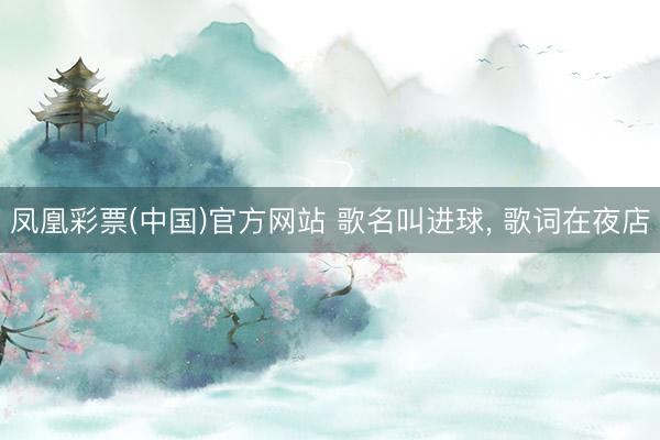 凤凰彩票(中国)官方网站 歌名叫进球， 歌词在夜店