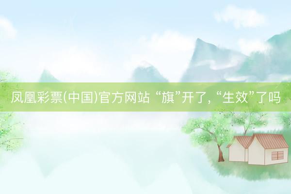 凤凰彩票(中国)官方网站 “旗”开了, “生效”了吗