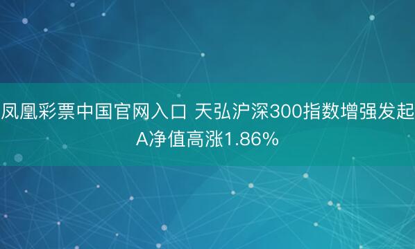 凤凰彩票中国官网入口 天弘沪深300指数增强发起A净值高涨1.86%