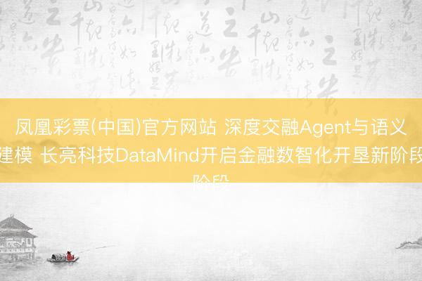 凤凰彩票(中国)官方网站 深度交融Agent与语义建模 长亮科技DataMind开启金融数智化开垦新阶段