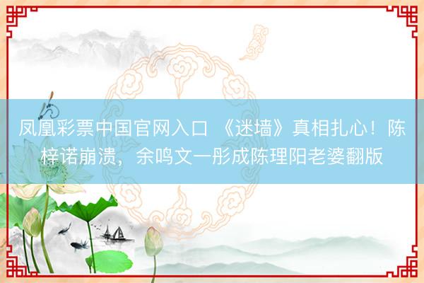 凤凰彩票中国官网入口 《迷墙》真相扎心!陈梓诺崩溃,余鸣文一彤成陈理阳老婆翻版