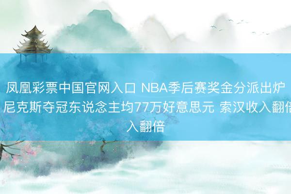凤凰彩票中国官网入口 NBA季后赛奖金分派出炉! 尼克斯夺冠东说念主均77万好意思元 索汉收入翻倍