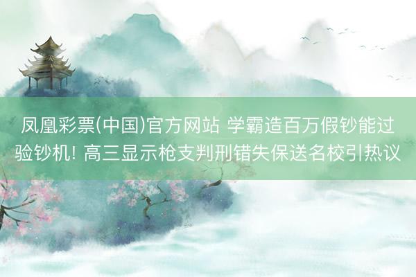 凤凰彩票(中国)官方网站 学霸造百万假钞能过验钞机! 高三显示枪支判刑错失保送名校引热议