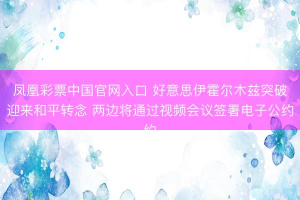 凤凰彩票中国官网入口 好意思伊霍尔木兹突破迎来和平转念 两边将通过视频会议签署电子公约