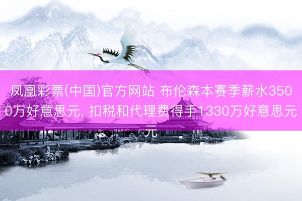 凤凰彩票(中国)官方网站 布伦森本赛季薪水3500万好意思元， 扣税和代理费得手1330万好意思元