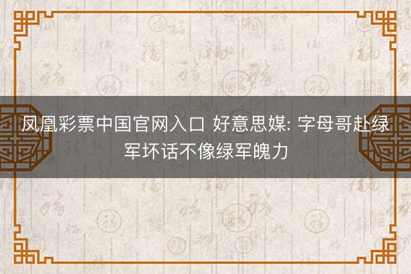 凤凰彩票中国官网入口 好意思媒: 字母哥赴绿军坏话不像绿军魄力