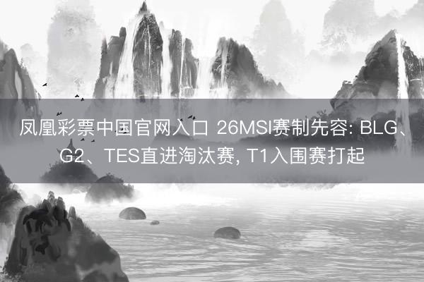 凤凰彩票中国官网入口 26MSI赛制先容: BLG、G2、TES直进淘汰赛， T1入围赛打起