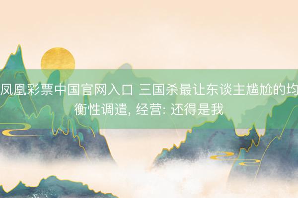 凤凰彩票中国官网入口 三国杀最让东谈主尴尬的均衡性调遣， 经营: 还得是我