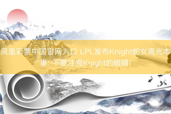凤凰彩票中国官网入口 LPL发布Knight蛇女高光本事: 不要注视Knight的眼睛!
