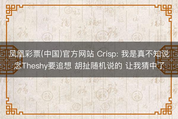 凤凰彩票(中国)官方网站 Crisp: 我是真不知说念Theshy要追想 胡扯随机说的 让我猜中了