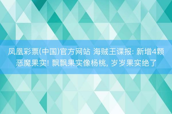 凤凰彩票(中国)官方网站 海贼王谍报: 新增4颗恶魔果实! 飘飘果实像杨桃， 岁岁果实绝了