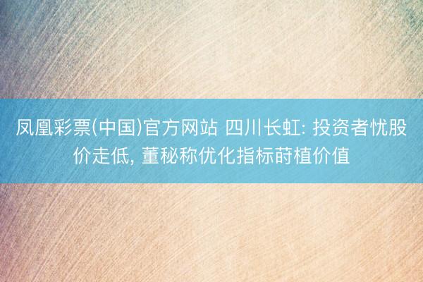 凤凰彩票(中国)官方网站 四川长虹: 投资者忧股价走低， 董秘称优化指标莳植价值