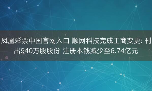 凤凰彩票中国官网入口 顺网科技完成工商变更: 刊出940万股股份 注册本钱减少至6.74亿元
