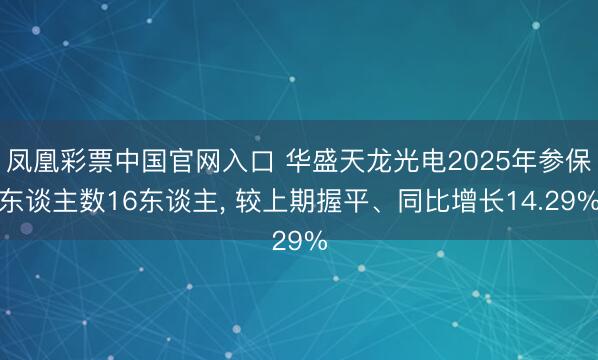 凤凰彩票中国官网入口 华盛天龙光电2025年参保东谈主数16东谈主， 较上期握平、同比增长14.29%