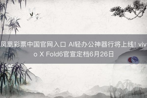 凤凰彩票中国官网入口 AI轻办公神器行将上线! vivo X Fold6官宣定档6月26日