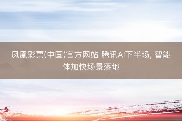 凤凰彩票(中国)官方网站 腾讯AI下半场， 智能体加快场景落地