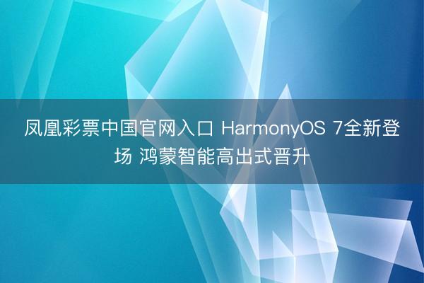 凤凰彩票中国官网入口 HarmonyOS 7全新登场 鸿蒙智能高出式晋升