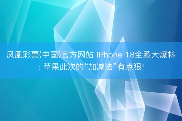 凤凰彩票(中国)官方网站 iPhone 18全系大爆料: 苹果此次的“加减法”有点狠!