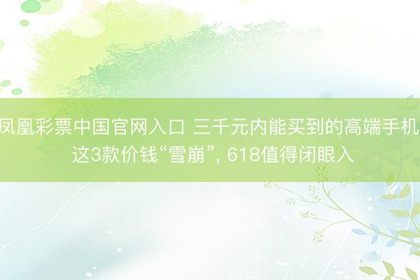 凤凰彩票中国官网入口 三千元内能买到的高端手机， 这3款价钱“雪崩”， 618值得闭眼入