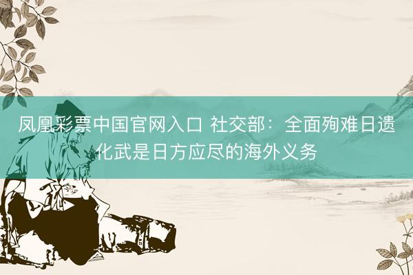 凤凰彩票中国官网入口 社交部：全面殉难日遗化武是日方应尽的海外义务