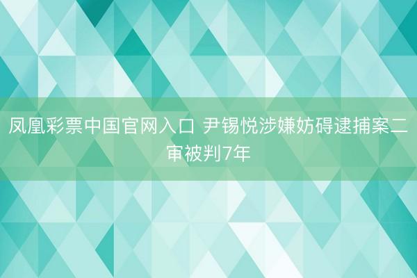 凤凰彩票中国官网入口 尹锡悦涉嫌妨碍逮捕案二审被判7年