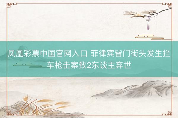 凤凰彩票中国官网入口 菲律宾皆门街头发生拦车枪击案致2东谈主弃世