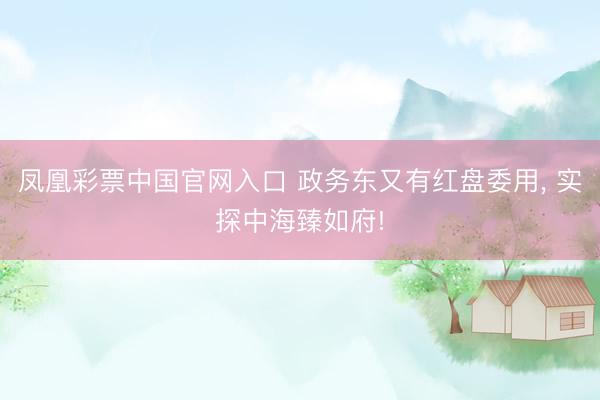凤凰彩票中国官网入口 政务东又有红盘委用， 实探中海臻如府!