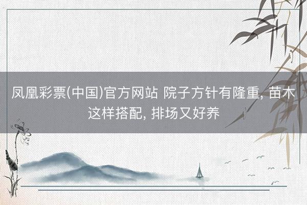 凤凰彩票(中国)官方网站 院子方针有隆重， 苗木这样搭配， 排场又好养